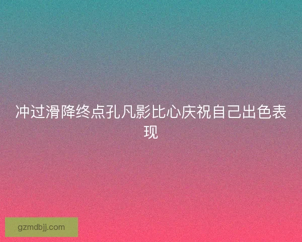 冲过滑降终点孔凡影比心庆祝自己出色表现
