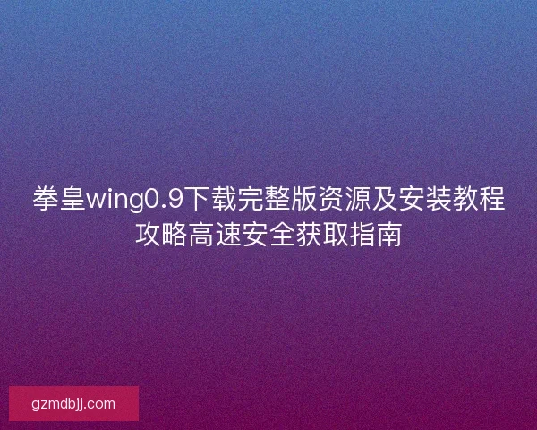拳皇wing0.9下载完整版资源及安装教程攻略高速安全获取指南 拳皇wing0.9下载完整版资源及安装教程攻略高速安全获取指南