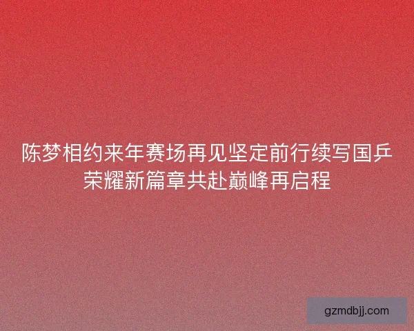 陈梦相约来年赛场再见坚定前行续写国乒荣耀新篇章共赴巅峰再启程