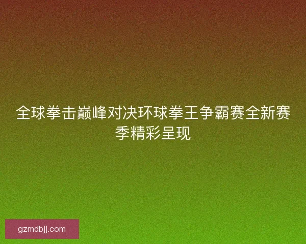 全球拳击巅峰对决环球拳王争霸赛全新赛季精彩呈现