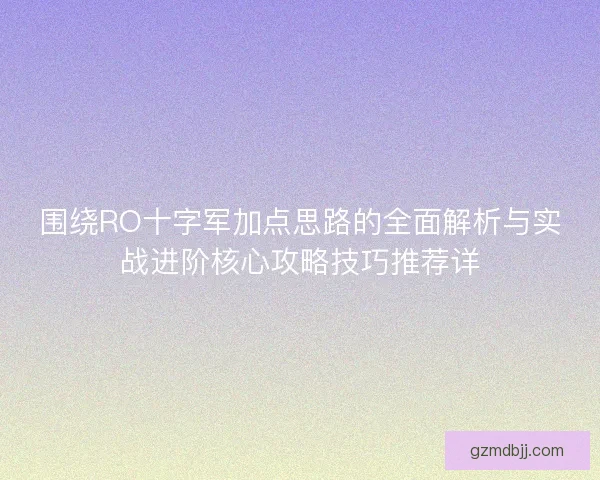围绕RO十字军加点思路的全面解析与实战进阶核心攻略技巧推荐详 围绕RO十字军加点思路的全面解析与实战进阶核心攻略技巧推荐详