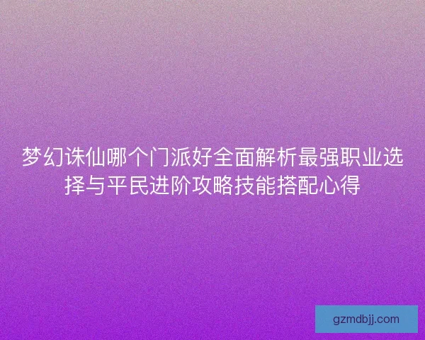 梦幻诛仙哪个门派好全面解析最强职业选择与平民进阶攻略技能搭配心得 梦幻诛仙哪个门派好全面解析最强职业选择与平民进阶攻略技能搭配心得