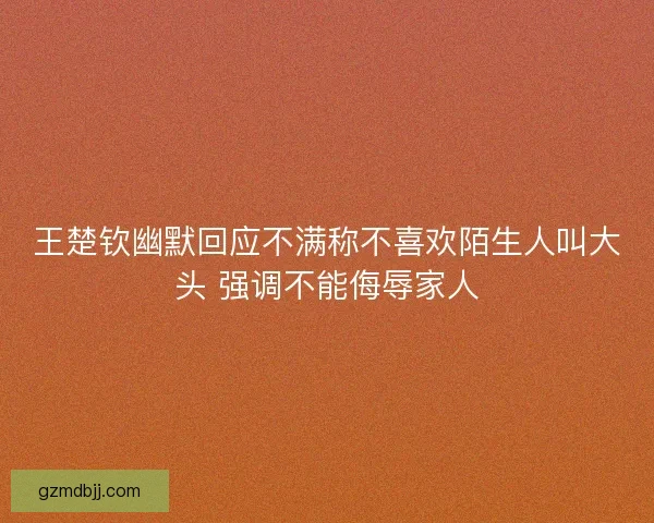 王楚钦幽默回应不满称不喜欢陌生人叫大头 强调不能侮辱家人