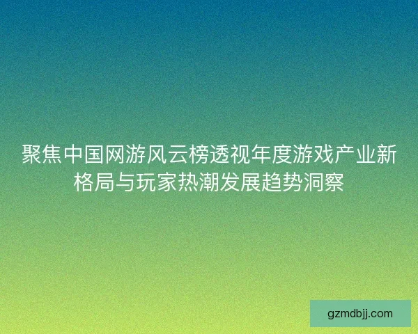 聚焦中国网游风云榜透视年度游戏产业新格局与玩家热潮发展趋势洞察 聚焦中国网游风云榜透视年度游戏产业新格局与玩家热潮发展趋势洞察
