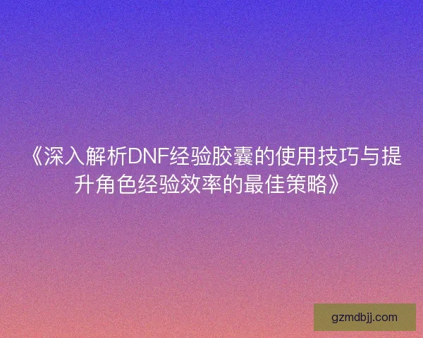 《深入解析DNF经验胶囊的使用技巧与提升角色经验效率的最佳策略》 《深入解析DNF经验胶囊的使用技巧与提升角色经验效率的最佳策略》