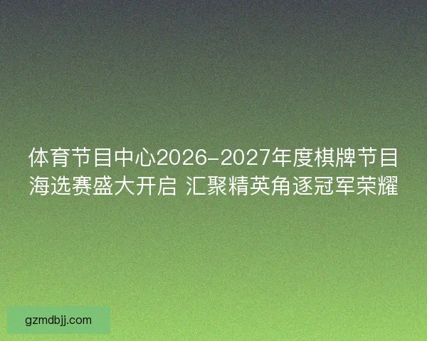 体育节目中心2026-2027年度棋牌节目海选赛盛大开启 汇聚精英角逐冠军荣耀 体育节目中心2026-2027年度棋牌节目海选赛盛大开启 汇聚精英角逐冠军荣耀