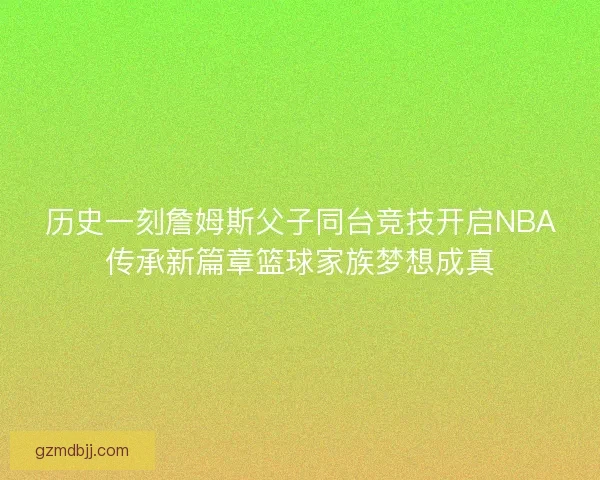 历史一刻詹姆斯父子同台竞技开启NBA传承新篇章篮球家族梦想成真 历史一刻詹姆斯父子同台竞技开启NBA传承新篇章篮球家族梦想成真