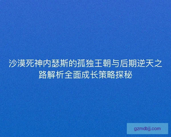 沙漠死神内瑟斯的孤独王朝与后期逆天之路解析全面成长策略探秘 沙漠死神内瑟斯的孤独王朝与后期逆天之路解析全面成长策略探秘