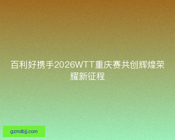 百利好携手2026WTT重庆赛共创辉煌荣耀新征程