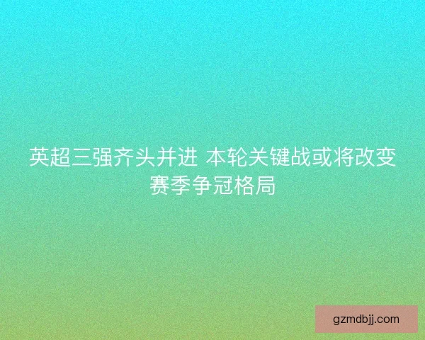 英超三强齐头并进 本轮关键战或将改变赛季争冠格局 英超三强齐头并进 本轮关键战或将改变赛季争冠格局