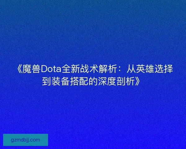 《魔兽Dota全新战术解析:从英雄选择到装备搭配的深度剖析》 《魔兽Dota全新战术解析:从英雄选择到装备搭配的深度剖析》