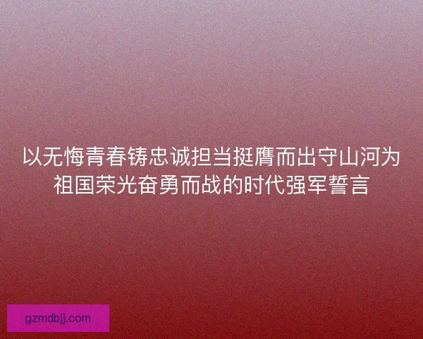 以无悔青春铸忠诚担当挺膺而出守山河为祖国荣光奋勇而战的时代强军誓言 以无悔青春铸忠诚担当挺膺而出守山河为祖国荣光奋勇而战的时代强军誓言