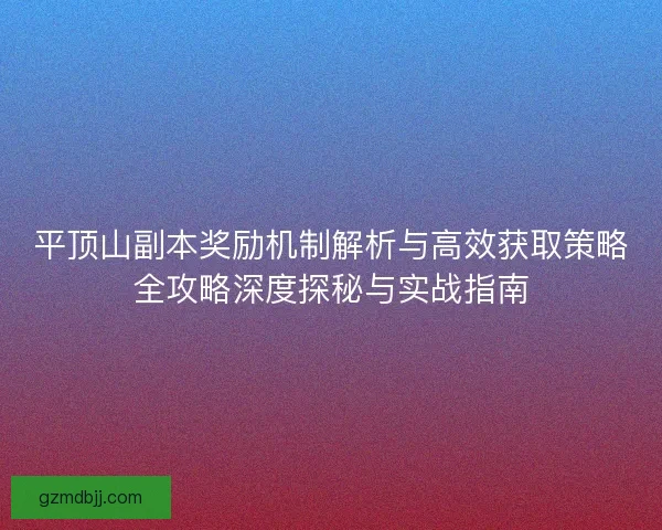 平顶山副本奖励机制解析与高效获取策略全攻略深度探秘与实战指南 平顶山副本奖励机制解析与高效获取策略全攻略深度探秘与实战指南