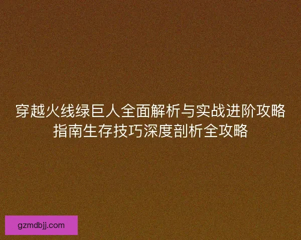 穿越火线绿巨人全面解析与实战进阶攻略指南生存技巧深度剖析全攻略