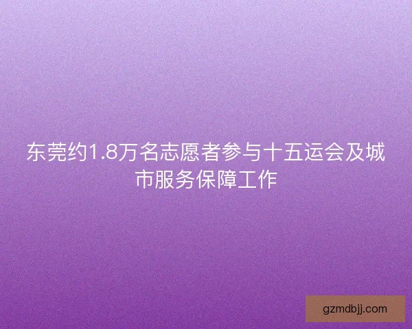 东莞约1.8万名志愿者参与十五运会及城市服务保障工作 东莞约1.8万名志愿者参与十五运会及城市服务保障工作