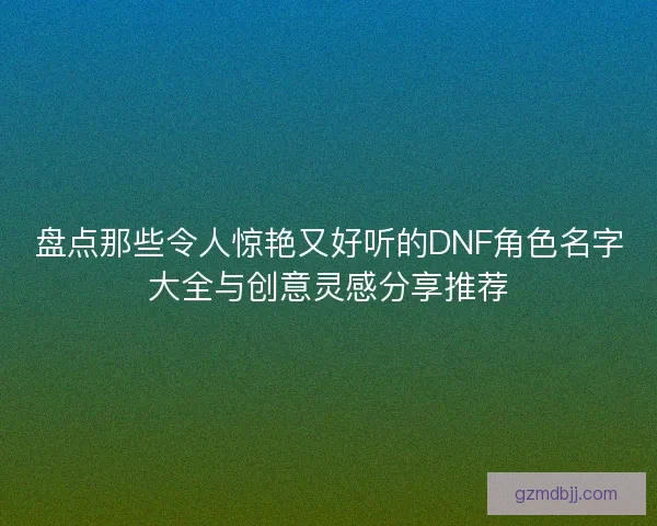 盘点那些令人惊艳又好听的DNF角色名字大全与创意灵感分享推荐 盘点那些令人惊艳又好听的DNF角色名字大全与创意灵感分享推荐