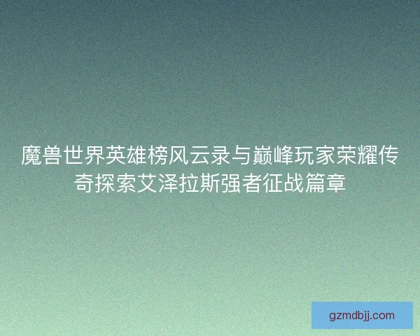 魔兽世界英雄榜风云录与巅峰玩家荣耀传奇探索艾泽拉斯强者征战篇章 魔兽世界英雄榜风云录与巅峰玩家荣耀传奇探索艾泽拉斯强者征战篇章