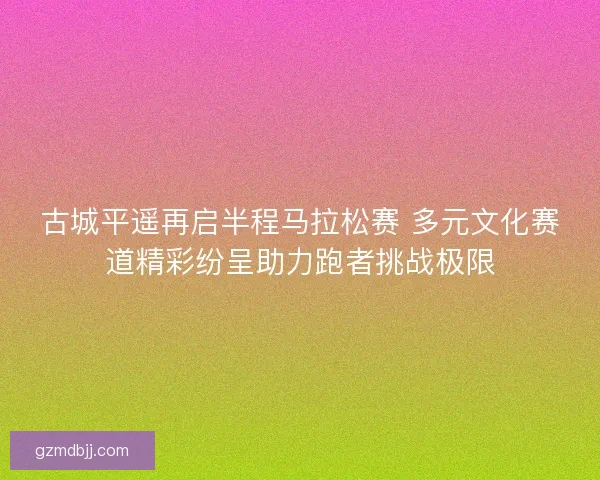 古城平遥再启半程马拉松赛 多元文化赛道精彩纷呈助力跑者挑战极限