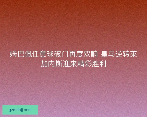 姆巴佩任意球破门再度双响 皇马逆转莱加内斯迎来精彩胜利