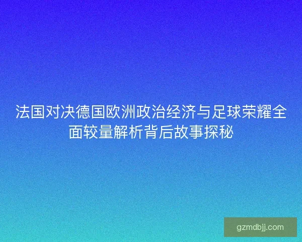 法国对决德国欧洲政治经济与足球荣耀全面较量解析背后故事探秘 法国对决德国欧洲政治经济与足球荣耀全面较量解析背后故事探秘