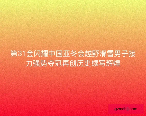 第31金闪耀中国亚冬会越野滑雪男子接力强势夺冠再创历史续写辉煌 第31金闪耀中国亚冬会越野滑雪男子接力强势夺冠再创历史续写辉煌