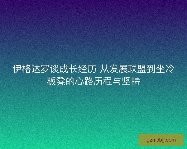 伊格达罗谈成长经历 从发展联盟到坐冷板凳的心路历程与坚持