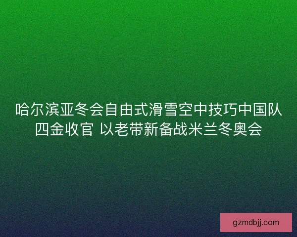 哈尔滨亚冬会自由式滑雪空中技巧中国队四金收官 以老带新备战米兰冬奥会 哈尔滨亚冬会自由式滑雪空中技巧中国队四金收官 以老带新备战米兰冬奥会