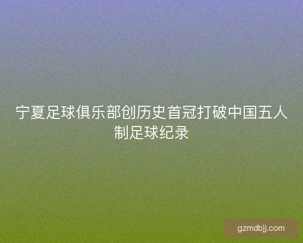 宁夏足球俱乐部创历史首冠打破中国五人制足球纪录