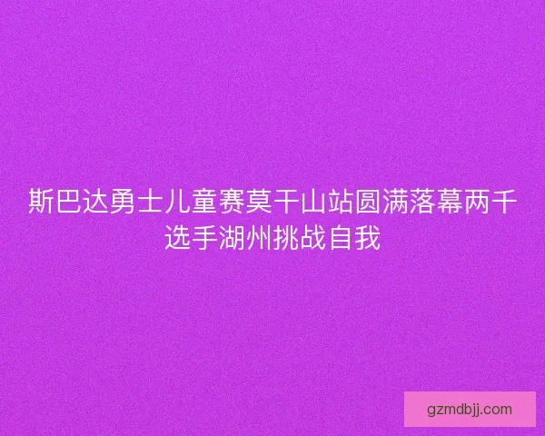 斯巴达勇士儿童赛莫干山站圆满落幕两千选手湖州挑战自我