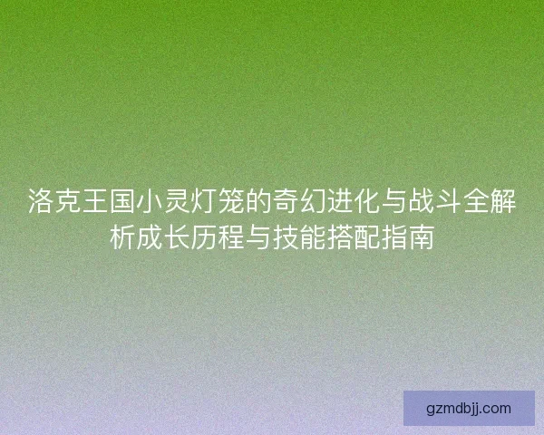 洛克王国小灵灯笼的奇幻进化与战斗全解析成长历程与技能搭配指南