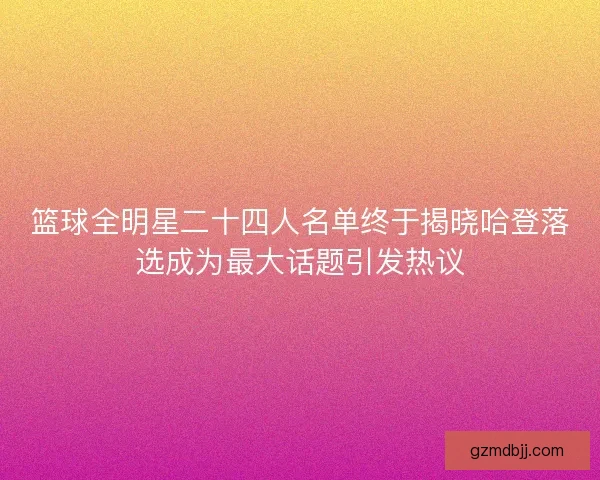 篮球全明星二十四人名单终于揭晓哈登落选成为最大话题引发热议 篮球全明星二十四人名单终于揭晓哈登落选成为最大话题引发热议