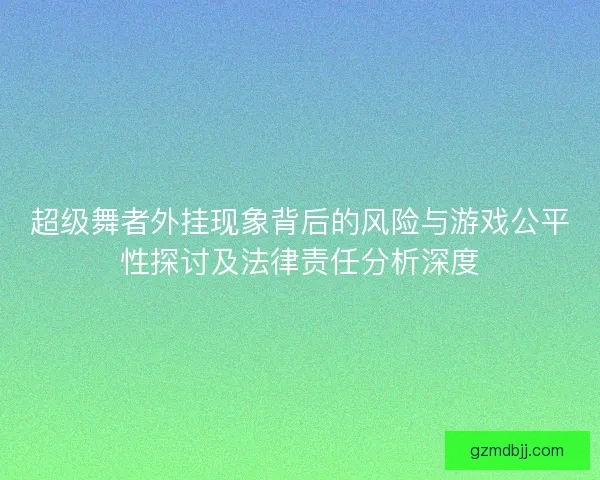 超级舞者外挂现象背后的风险与游戏公平性探讨及法律责任分析深度