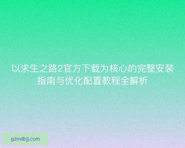 以求生之路2官方下载为核心的完整安装指南与优化配置教程全解析