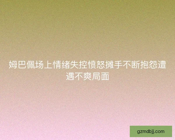 姆巴佩场上情绪失控愤怒摊手不断抱怨遭遇不爽局面 姆巴佩场上情绪失控愤怒摊手不断抱怨遭遇不爽局面