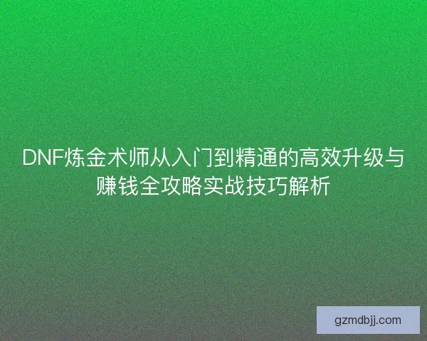 DNF炼金术师从入门到精通的高效升级与赚钱全攻略实战技巧解析