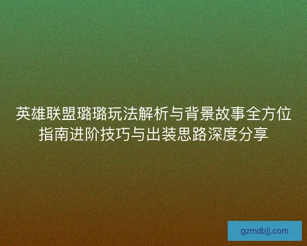 英雄联盟璐璐玩法解析与背景故事全方位指南进阶技巧与出装思路深度分享 英雄联盟璐璐玩法解析与背景故事全方位指南进阶技巧与出装思路深度分享